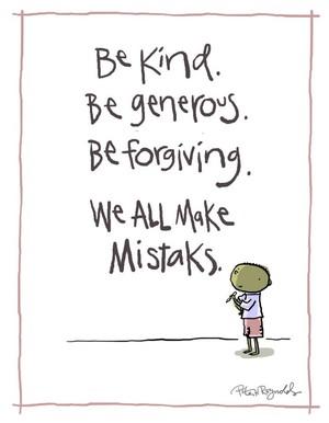 Be Kind. Be Generous. Be Forgiving. We all make mistakes.